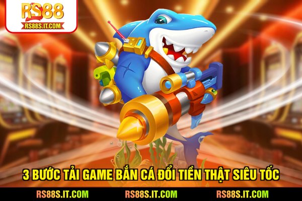 3 bước tải game bắn cá đổi tiền thật siêu tốc