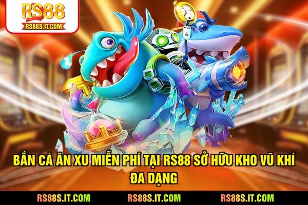 Bắn cá ăn xu miễn phí tại RS88 sở hữu kho vũ khí đa dạng