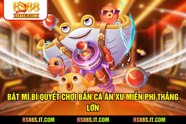 Bật mí bí quyết chơi bắn cá ăn xu miễn phí thắng lớn