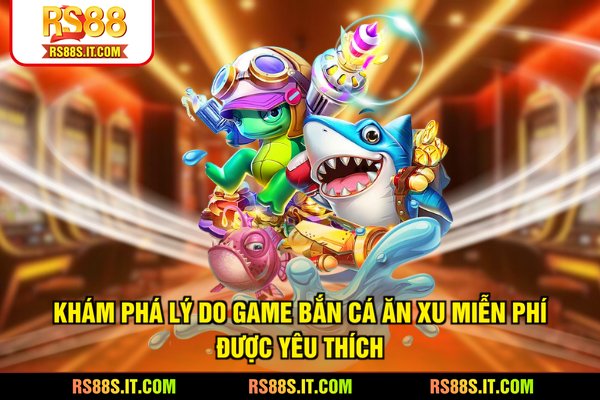 Khám phá lý do game bắn cá ăn xu miễn phí được yêu thích