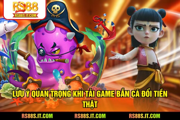 Lưu ý quan trọng khi tải game bắn cá đổi tiền thật