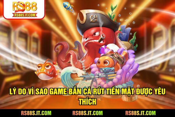 Lý do vì sao game bắn cá rút tiền mặt được yêu thích
