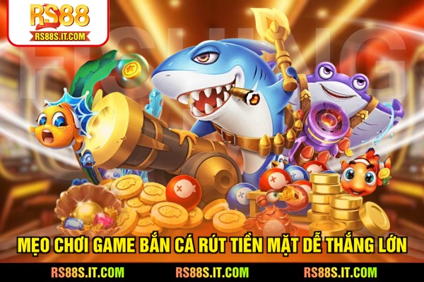 Mẹo chơi game bắn cá rút tiền mặt dễ thắng lớn