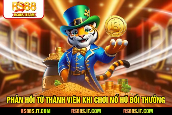 Phản hồi từ thành viên khi chơi Nổ hũ đổi thưởng
